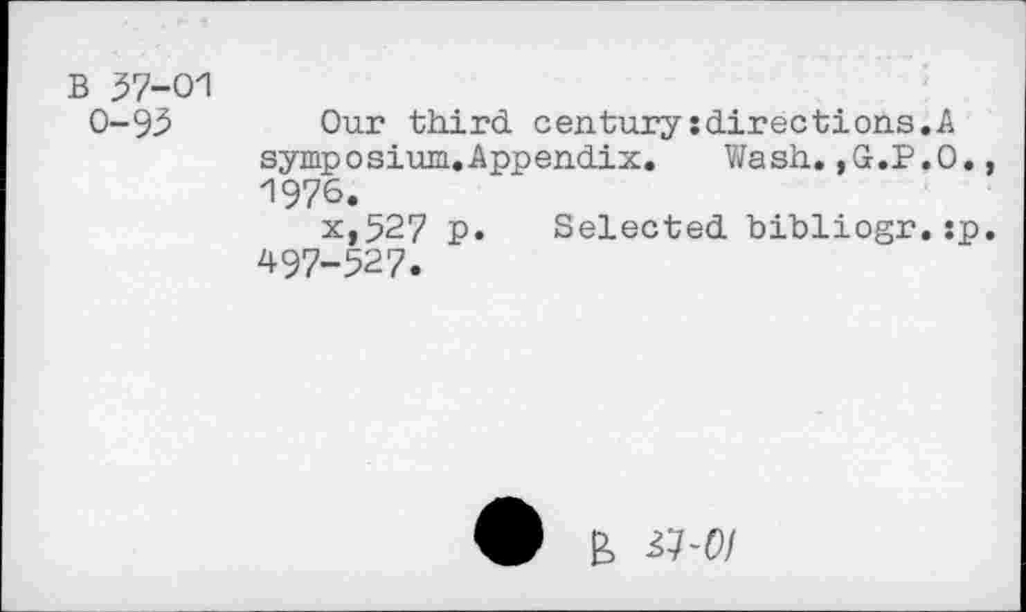 ﻿B 57-01 0-93
Our third century:directions.A symposium.Appendix. Wash.,G.P.O., 1976.
x,527 p. Selected bibliogr.:p. 497-527.
V b &-01